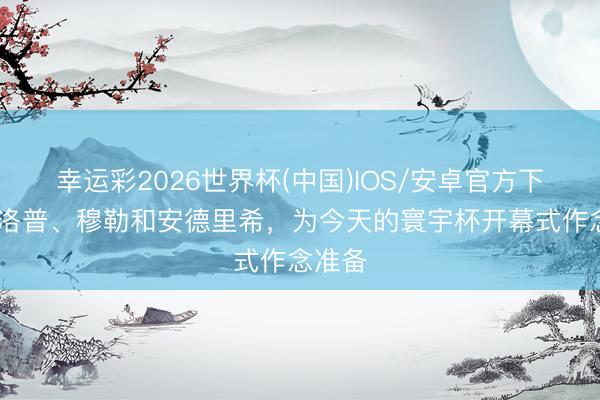 幸运彩2026世界杯(中国)IOS/安卓官方下载 克洛普、穆勒和安德里希，为今天的寰宇杯开幕式作念准备