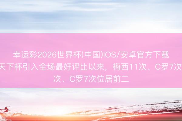 幸运彩2026世界杯(中国)IOS/安卓官方下载 2002年天下杯引入全场最好评比以来，梅西11次、C罗7次位居前二