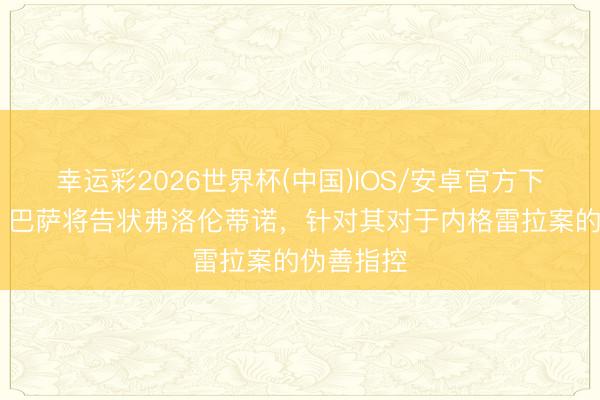 幸运彩2026世界杯(中国)IOS/安卓官方下载 世体：巴萨将告状弗洛伦蒂诺，针对其对于内格雷拉案的伪善指控