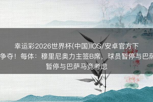 幸运彩2026世界杯(中国)IOS/安卓官方下载 皇萨竞争夺！每体：穆里尼奥力主签B席，球员暂停与巴萨马竞考虑