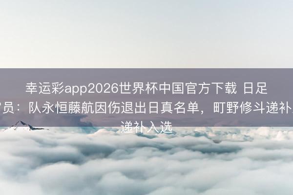幸运彩app2026世界杯中国官方下载 日足协官员：队永恒藤航因伤退出日真名单，町野修斗递补入选