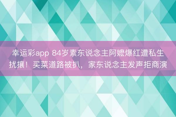 幸运彩app 84岁素东说念主阿嬷爆红遭私生扰攘！买菜道路被扒，家东说念主发声拒商演