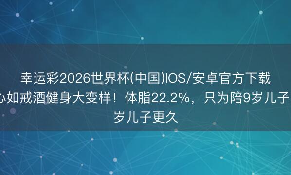 幸运彩2026世界杯(中国)IOS/安卓官方下载 林心如戒酒健身大变样！体脂22.2%，只为陪9岁儿子更久