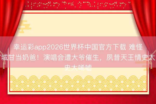 幸运彩app2026世界杯中国官方下载 难怪郭富城甘当奶爸！演唱会遭大爷催生，夙昔天王情史太唏嘘