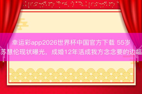 幸运彩app2026世界杯中国官方下载 55岁苏慧伦现状曝光，成婚12年活成我方念念要的边幅