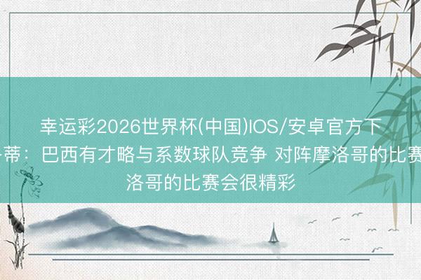 幸运彩2026世界杯(中国)IOS/安卓官方下载 安切洛蒂：巴西有才略与系数球队竞争 对阵摩洛哥的比赛会很精彩