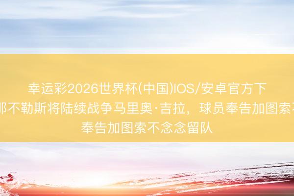幸运彩2026世界杯(中国)IOS/安卓官方下载 迪马:那不勒斯将陆续战争马里奥·吉拉,球员奉告加图索不念念留队