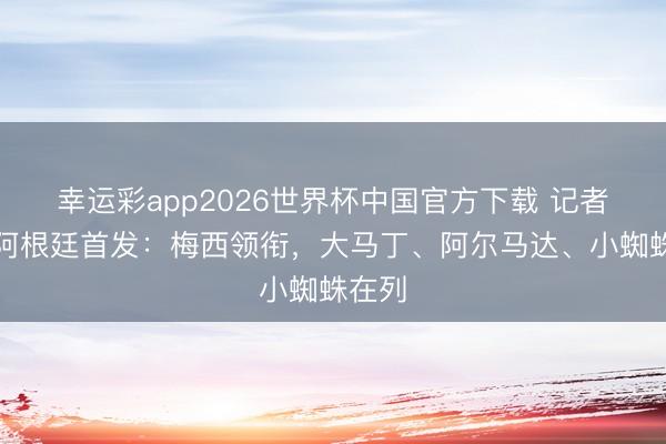 幸运彩app2026世界杯中国官方下载 记者瞻望阿根廷首发：梅西领衔，大马丁、阿尔马达、小蜘蛛在列