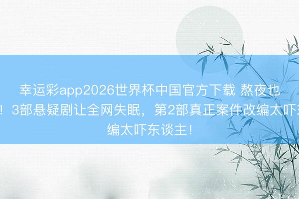幸运彩app2026世界杯中国官方下载 熬夜也要追完！3部悬疑剧让全网失眠，第2部真正案件改编太吓东谈主！