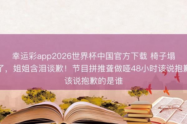 幸运彩app2026世界杯中国官方下载 椅子塌了伞掉了，姐姐含泪谈歉！节目拼推聋做哑48小时该说抱歉的是谁
