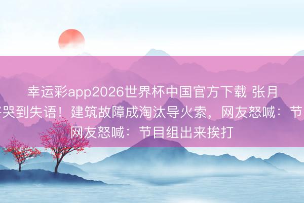 幸运彩app2026世界杯中国官方下载 张月整夜痛失两将哭到失语！建筑故障成淘汰导火索，网友怒喊：节目组出来挨打