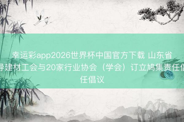 幸运彩app2026世界杯中国官方下载 山东省诱导建材工会与20家行业协会（学会）订立鸠集责任倡议