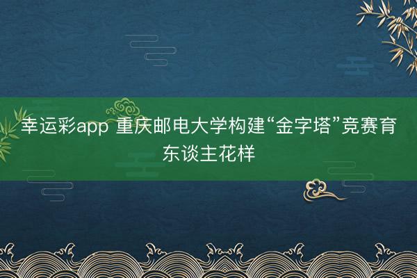 幸运彩app 重庆邮电大学构建“金字塔”竞赛育东谈主花样