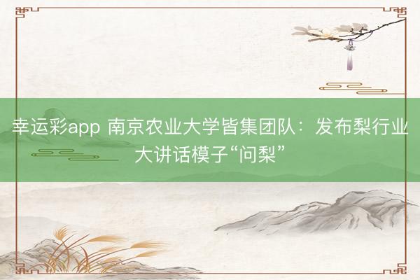 幸运彩app 南京农业大学皆集团队：发布梨行业大讲话模子“问梨”