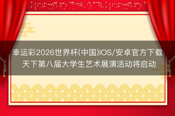 幸运彩2026世界杯(中国)IOS/安卓官方下载 天下第八届大学生艺术展演活动将启动