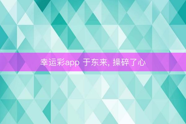 幸运彩app 于东来， 操碎了心