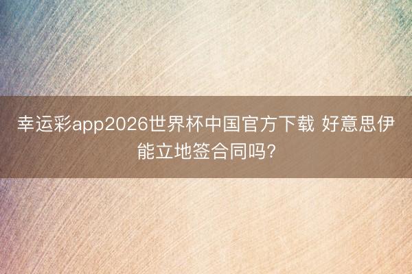 幸运彩app2026世界杯中国官方下载 好意思伊能立地签合同吗?