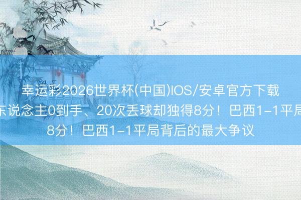 幸运彩2026世界杯(中国)IOS/安卓官方下载 维尼修斯8次过东说念主0到手、20次丢球却独得8分！巴西1-1平局背后的最大争议