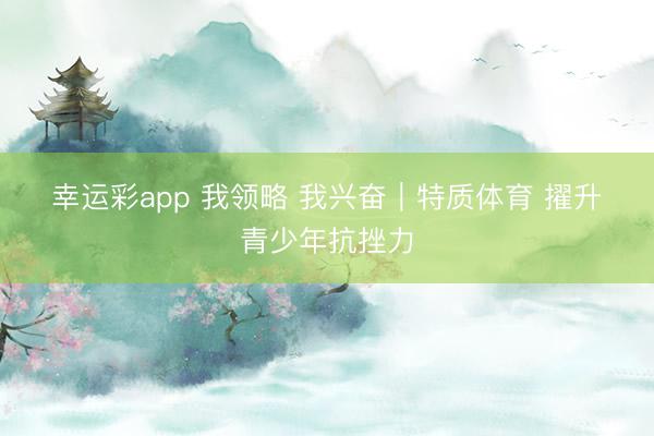 幸运彩app 我领略 我兴奋|特质体育 擢升青少年抗挫力
