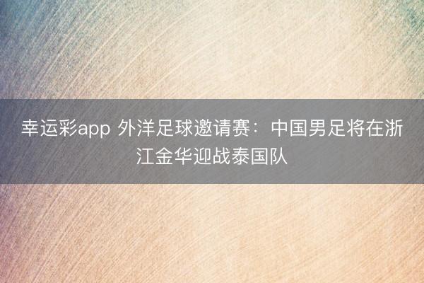 幸运彩app 外洋足球邀请赛：中国男足将在浙江金华迎战泰国队