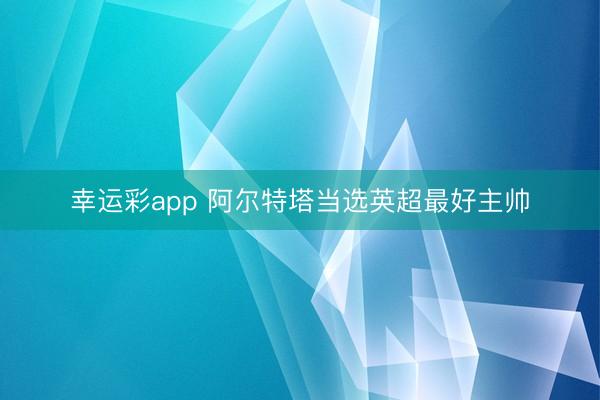 幸运彩app 阿尔特塔当选英超最好主帅