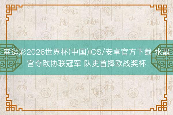 幸运彩2026世界杯(中国)IOS/安卓官方下载 水晶宫夺欧协联冠军 队史首捧欧战奖杯