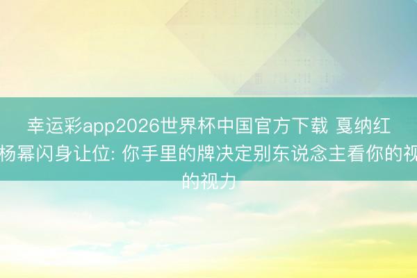 幸运彩app2026世界杯中国官方下载 戛纳红毯杨幂闪身让位: 你手里的牌决定别东说念主看你的视力