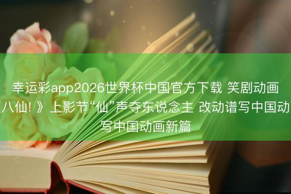 幸运彩app2026世界杯中国官方下载 笑剧动画电影《八仙! 》上影节“仙”声夺东说念主 改动谱写中国动画新篇