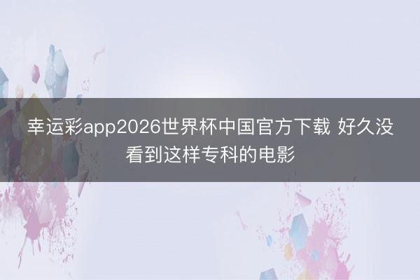幸运彩app2026世界杯中国官方下载 好久没看到这样专科的电影