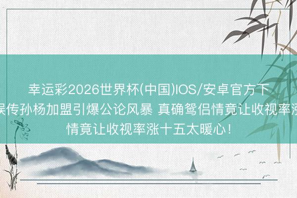 幸运彩2026世界杯(中国)IOS/安卓官方下载 《妻旅》误传孙杨加盟引爆公论风暴 真确鸳侣情竟让收视率涨十五太暖心！