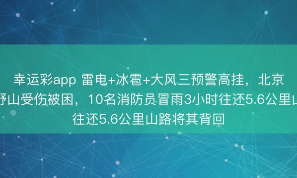 幸运彩app 雷电+冰雹+大风三预警高挂，北京一女子独闯野山受伤被困，10名消防员冒雨3小时往还5.6公里山路将其背回