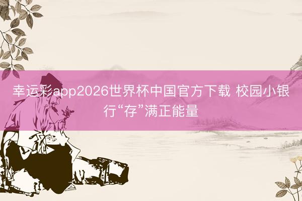 幸运彩app2026世界杯中国官方下载 校园小银行“存”满正能量