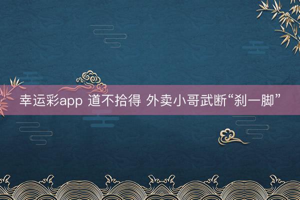 幸运彩app 道不拾得 外卖小哥武断“刹一脚”