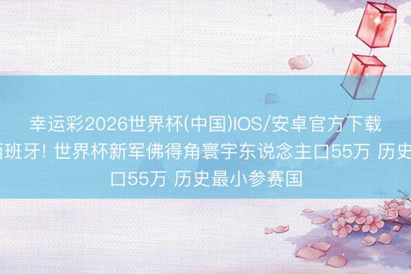 幸运彩2026世界杯(中国)IOS/安卓官方下载 爆冷逼平西班牙! 世界杯新军佛得角寰宇东说念主口55万 历史最小参赛国