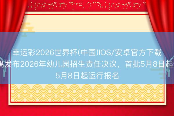 幸运彩2026世界杯(中国)IOS/安卓官方下载 广州番禺发布2026年幼儿园招生责任决议，首批5月8日起运行报名