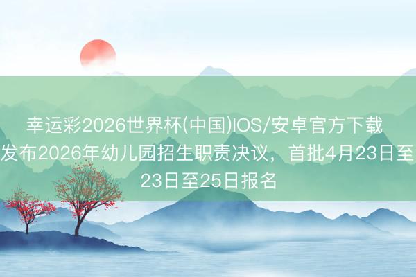 幸运彩2026世界杯(中国)IOS/安卓官方下载 广州花齐发布2026年幼儿园招生职责决议，首批4月23日至25日报名