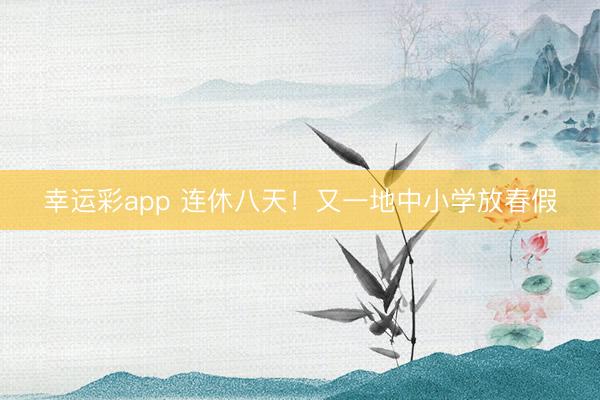 幸运彩app 连休八天！又一地中小学放春假