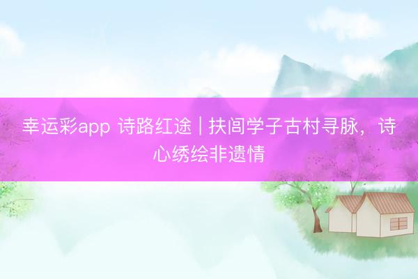 幸运彩app 诗路红途 | 扶闾学子古村寻脉，诗心绣绘非遗情