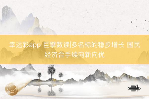 幸运彩app 巨擘数读|多名标的稳步增长 国民经济合手续向新向优