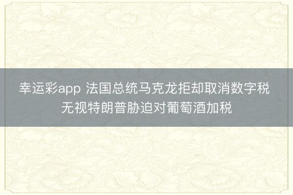 幸运彩app 法国总统马克龙拒却取消数字税 无视特朗普胁迫对葡萄酒加税
