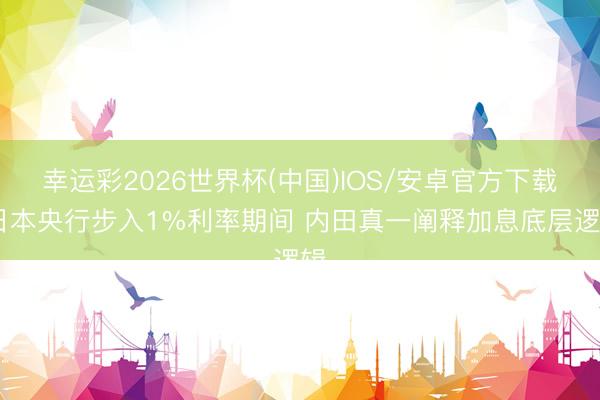 幸运彩2026世界杯(中国)IOS/安卓官方下载 日本央行步入1%利率期间 内田真一阐释加息底层逻辑