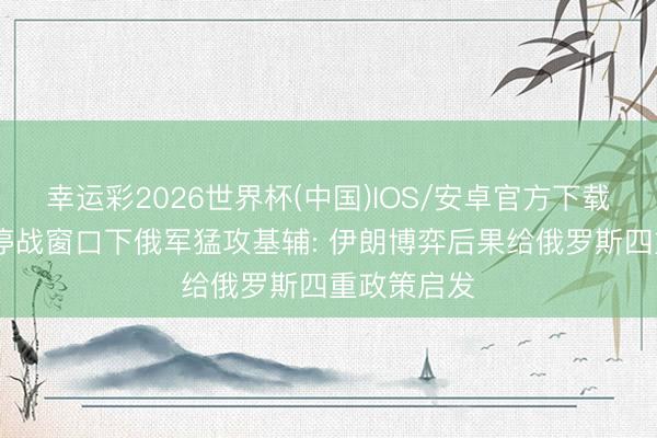 幸运彩2026世界杯(中国)IOS/安卓官方下载 好意思伊停战窗口下俄军猛攻基辅: 伊朗博弈后果给俄罗斯四重政策启发