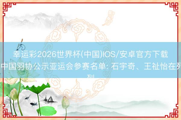 幸运彩2026世界杯(中国)IOS/安卓官方下载 中国羽协公示亚运会参赛名单: 石宇奇、王祉怡在列