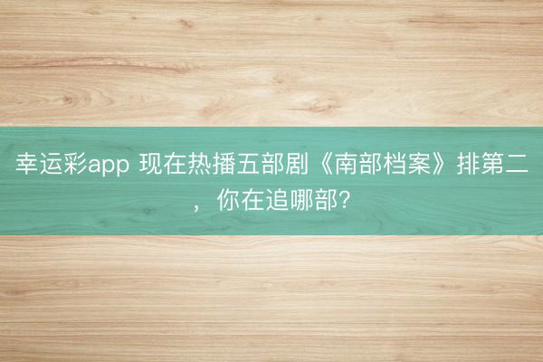 幸运彩app 现在热播五部剧《南部档案》排第二，你在追哪部？