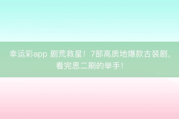 幸运彩app 剧荒救星!7部高质地爆款古装剧,看完思二刷的举手!