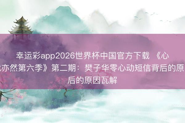 幸运彩app2026世界杯中国官方下载 《心爱你我亦然第六季》第二期:樊子华零心动短信背后的原因瓦解