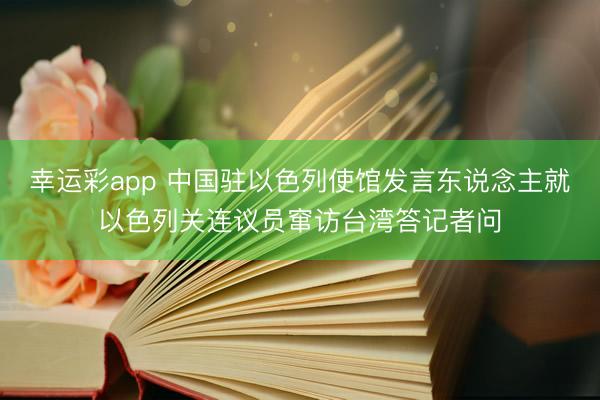 幸运彩app 中国驻以色列使馆发言东说念主就以色列关连议员窜访台湾答记者问