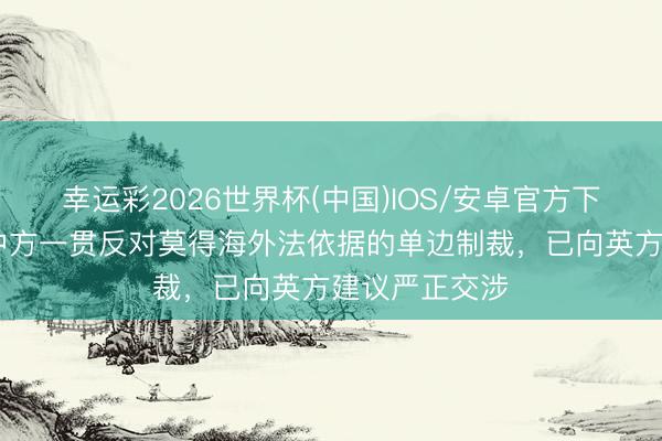 幸运彩2026世界杯(中国)IOS/安卓官方下载 社交部:中方一贯反对莫得海外法依据的单边制裁,已向英方建议严正交涉
