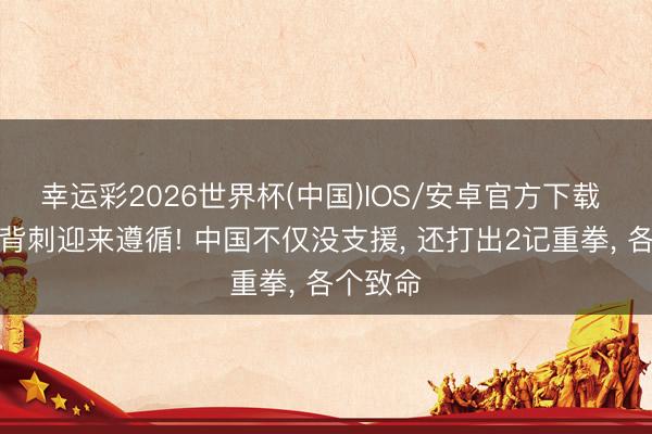 幸运彩2026世界杯(中国)IOS/安卓官方下载 菲律宾背刺迎来遵循! 中国不仅没支援, 还打出2记重拳, 各个致命