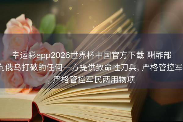 幸运彩app2026世界杯中国官方下载 酬酢部: 中方从未向俄乌打破的任何一方提供致命性刀兵, 严格管控军民两用物项